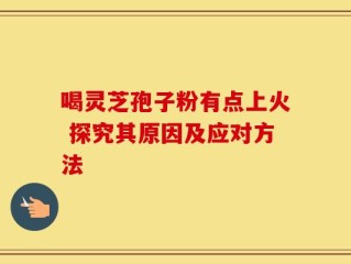 喝灵芝孢子粉有点上火 探究其原因及应对方法