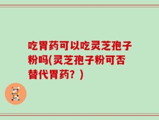 吃胃药可以吃灵芝孢子粉吗(灵芝孢子粉可否替代胃药？)