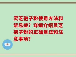 灵芝孢子粉使用方法和禁忌症？详细介绍灵芝孢子粉的正确用法和注意事项？