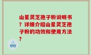 山星灵芝孢子粉说明书？详细介绍山星灵芝孢子粉的功效和使用方法？