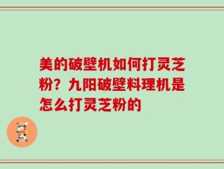 美的破壁机如何打灵芝粉？九阳破壁料理机是怎么打灵芝粉的