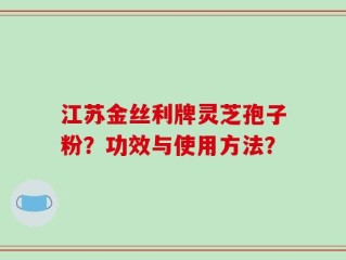 江苏金丝利牌灵芝孢子粉？功效与使用方法？
