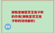 御甄堂破壁灵芝孢子粉的作用(御甄堂灵芝孢子粉的功效解析)
