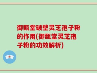 御甄堂破壁灵芝孢子粉的作用(御甄堂灵芝孢子粉的功效解析)