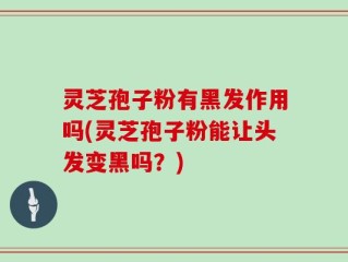 灵芝孢子粉有黑发作用吗(灵芝孢子粉能让头发变黑吗？)