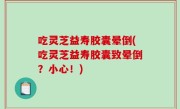 吃灵芝益寿胶囊晕倒(吃灵芝益寿胶囊致晕倒？小心！)