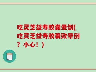 吃灵芝益寿胶囊晕倒(吃灵芝益寿胶囊致晕倒？小心！)