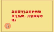 华哥灵芝(华哥世界级灵芝品牌，开创国际市场)