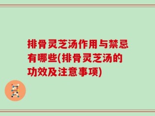 排骨灵芝汤作用与禁忌有哪些(排骨灵芝汤的功效及注意事项)