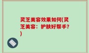 灵芝美容效果如何(灵芝美容：护肤好帮手？)