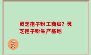 灵芝孢子粉工商局？灵芝孢子粉生产基地