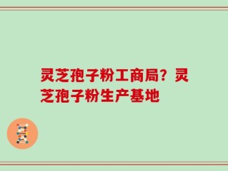 灵芝孢子粉工商局？灵芝孢子粉生产基地
