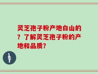 灵芝孢子粉产地白山的？了解灵芝孢子粉的产地和品质？