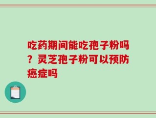 吃药期间能吃孢子粉吗？灵芝孢子粉可以预防癌症吗
