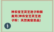 神农宝芝灵芝孢子粉颜美芳(神农宝芝灵芝孢子粉：天然美容圣品)
