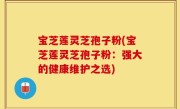 宝芝莲灵芝孢子粉(宝芝莲灵芝孢子粉：强大的健康维护之选)