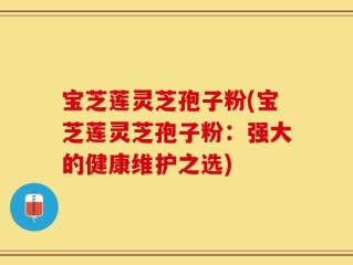 宝芝莲灵芝孢子粉(宝芝莲灵芝孢子粉：强大的健康维护之选)