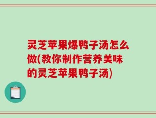 灵芝苹果爆鸭子汤怎么做(教你制作营养美味的灵芝苹果鸭子汤)