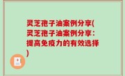灵芝孢子油案例分享(灵芝孢子油案例分享：提高免疫力的有效选择)