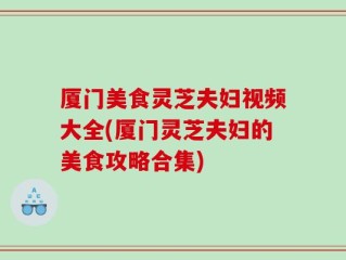 厦门美食灵芝夫妇视频大全(厦门灵芝夫妇的美食攻略合集)