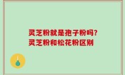 灵芝粉就是孢子粉吗？灵芝粉和松花粉区别