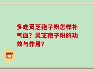 多吃灵芝孢子粉怎样补气血？灵芝孢子粉的功效与作用？