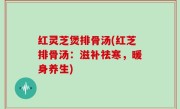 红灵芝煲排骨汤(红芝排骨汤：滋补祛寒，暖身养生)