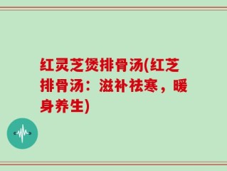 红灵芝煲排骨汤(红芝排骨汤：滋补祛寒，暖身养生)