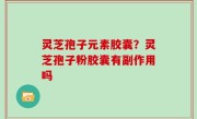 灵芝孢子元素胶囊？灵芝孢子粉胶囊有副作用吗