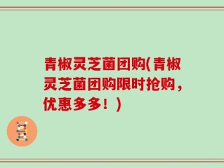 青椒灵芝菌团购(青椒灵芝菌团购限时抢购，优惠多多！)