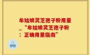 牟姑娘灵芝孢子粉用量_“牟姑娘灵芝孢子粉：正确用量指南”