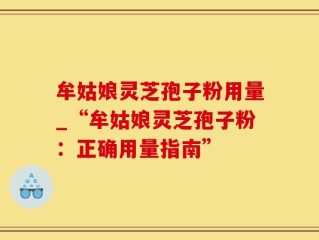 牟姑娘灵芝孢子粉用量_“牟姑娘灵芝孢子粉：正确用量指南”