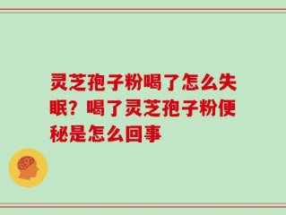 灵芝孢子粉喝了怎么失眠？喝了灵芝孢子粉便秘是怎么回事
