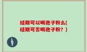 经期可以喝孢子粉么(经期可否喝孢子粉？)