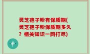 灵芝孢子粉有保质期(灵芝孢子粉保质期多久？相关知识一网打尽)