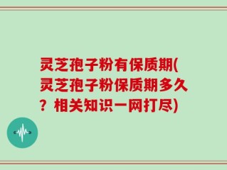 灵芝孢子粉有保质期(灵芝孢子粉保质期多久？相关知识一网打尽)