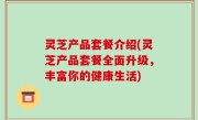 灵芝产品套餐介绍(灵芝产品套餐全面升级，丰富你的健康生活)