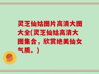 灵芝仙姑图片高清大图大全(灵芝仙姑高清大图集合，欣赏绝美仙女气质。)