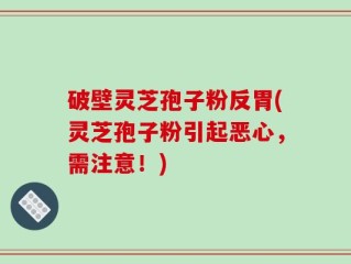 破壁灵芝孢子粉反胃(灵芝孢子粉引起恶心，需注意！)