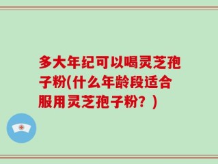 多大年纪可以喝灵芝孢子粉(什么年龄段适合服用灵芝孢子粉？)