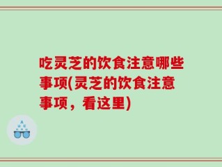 吃灵芝的饮食注意哪些事项(灵芝的饮食注意事项，看这里)