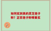 如何买到真的灵芝孢子粉？正宗孢子粉哪里买