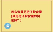 怎么选灵芝孢子粉含量(灵芝孢子粉含量如何选择？)
