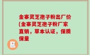 金寨灵芝孢子粉出厂价(金寨灵芝孢子粉厂家直销，草本认证，保质保量