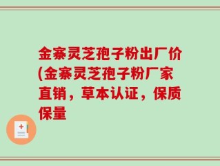 金寨灵芝孢子粉出厂价(金寨灵芝孢子粉厂家直销，草本认证，保质保量