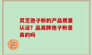 灵芝孢子粉的产品质量认证？品高牌孢子粉是真的吗