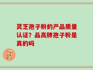 灵芝孢子粉的产品质量认证？品高牌孢子粉是真的吗