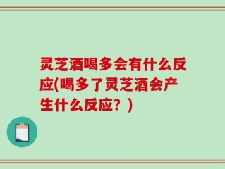 灵芝酒喝多会有什么反应(喝多了灵芝酒会产生什么反应？)