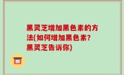 黑灵芝增加黑色素的方法(如何增加黑色素？黑灵芝告诉你)