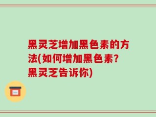 黑灵芝增加黑色素的方法(如何增加黑色素？黑灵芝告诉你)